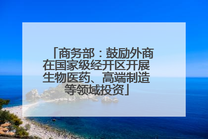 商务部：鼓励外商在国家级经开区开展生物医药、高端制造等领域投资