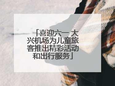 喜迎六一 大兴机场为儿童旅客推出精彩活动和出行服务