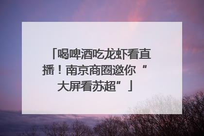 喝啤酒吃龙虾看直播！南京商圈邀你“大屏看苏超”