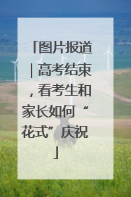 图片报道｜高考结束，看考生和家长如何“花式”庆祝