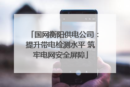 国网衡阳供电公司：提升带电检测水平 筑牢电网安全屏障