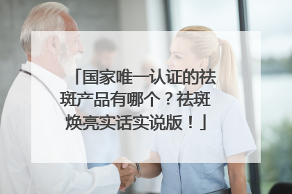 国家唯一认证的祛斑产品有哪个？祛斑焕亮实话实说版！
