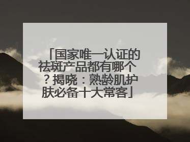 国家唯一认证的祛斑产品都有哪个？揭晓：熟龄肌护肤必备十大常客