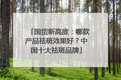 国货新高度：哪款产品祛斑效果好？中国十大祛斑品牌