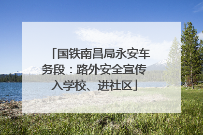 国铁南昌局永安车务段：路外安全宣传入学校、进社区