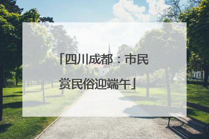 四川成都：市民赏民俗迎端午