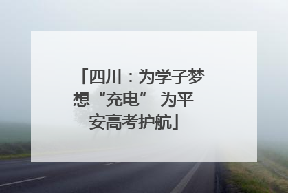 四川：为学子梦想“充电” 为平安高考护航