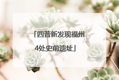 四普新发现福州4处史前遗址