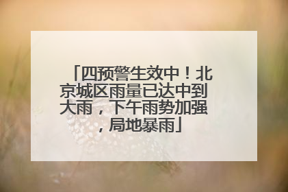 四预警生效中！北京城区雨量已达中到大雨，下午雨势加强，局地暴雨