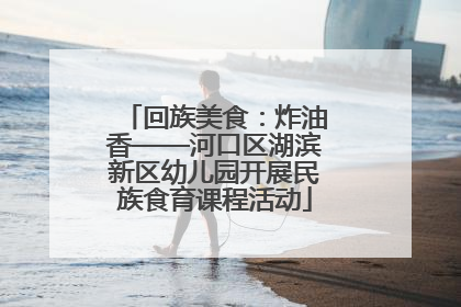 回族美食：炸油香——河口区湖滨新区幼儿园开展民族食育课程活动
