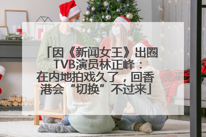 因《新闻女王》出圈 TVB演员林正峰：在内地拍戏久了，回香港会“切换”不过来