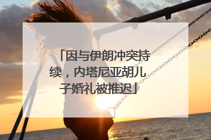 因与伊朗冲突持续，内塔尼亚胡儿子婚礼被推迟