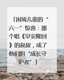 困境儿童的“六一”惊喜：那个唱《早安隆回》的叔叔，成了他们的“成长守护者”