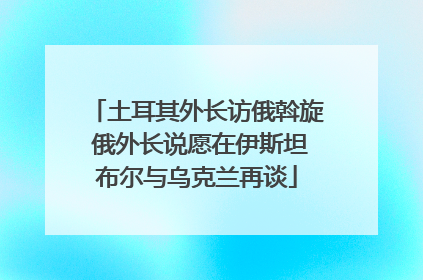 土耳其外长访俄斡旋 俄外长说愿在伊斯坦布尔与乌克兰再谈