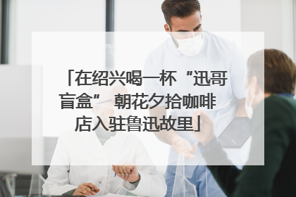 在绍兴喝一杯“迅哥盲盒” 朝花夕拾咖啡店入驻鲁迅故里