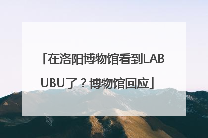 在洛阳博物馆看到LABUBU了？博物馆回应