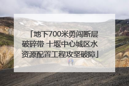 地下700米勇闯断层破碎带 十堰中心城区水资源配置工程攻坚破障