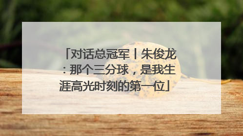 对话总冠军丨朱俊龙：那个三分球，是我生涯高光时刻的第一位