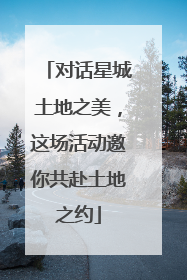 对话星城土地之美，这场活动邀你共赴土地之约