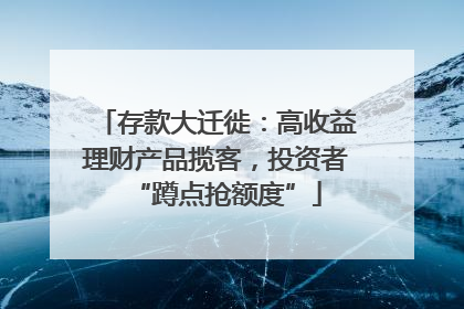 存款大迁徙：高收益理财产品揽客，投资者“蹲点抢额度”