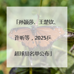 孙颖莎、王楚钦、许昕等，2025乒超球员名单公布