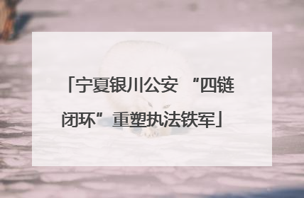 宁夏银川公安 “四链闭环”重塑执法铁军