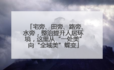 宅旁、田旁、路旁、水旁，整治提升人居环境，这里从“一处美”向“全域美”蝶变