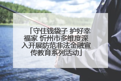 守住钱袋子 护好幸福家 忻州市多维度深入开展防范非法金融宣传教育系列活动