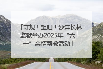 守规！望归！沙洋长林监狱举办2025年“六一”亲情帮教活动