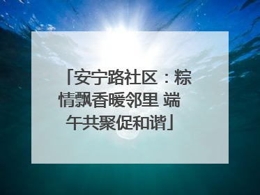 安宁路社区：粽情飘香暖邻里 端午共聚促和谐
