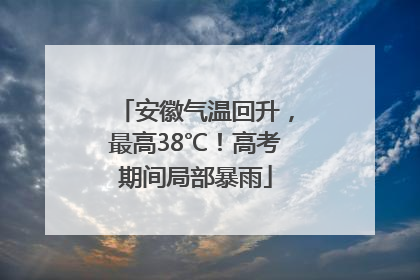 安徽气温回升，最高38℃！高考期间局部暴雨