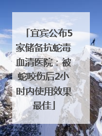 宜宾公布5家储备抗蛇毒血清医院：被蛇咬伤后2小时内使用效果最佳