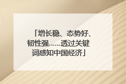 增长稳、态势好、韧性强……透过关键词感知中国经济