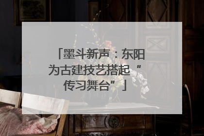 墨斗新声：东阳为古建技艺搭起“传习舞台”