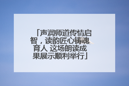 声润师道传情启智，读韵匠心铸魂育人 这场朗读成果展示顺利举行