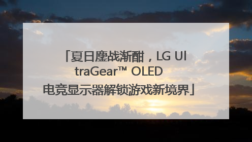 夏日鏖战渐酣，LG UltraGear™ OLED电竞显示器解锁游戏新境界