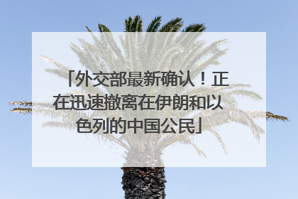 外交部最新确认！正在迅速撤离在伊朗和以色列的中国公民