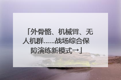 外骨骼、机械臂、无人机群……战场综合保障演练新模式→