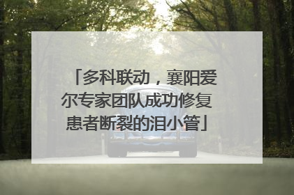 多科联动，襄阳爱尔专家团队成功修复患者断裂的泪小管