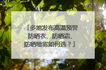 多地发布高温预警 防晒衣、防晒霜、防晒喷雾如何选？