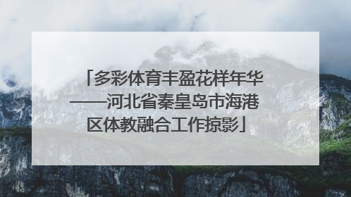 多彩体育丰盈花样年华——河北省秦皇岛市海港区体教融合工作掠影