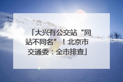 大兴有公交站“同站不同名”！北京市交通委：全市排查