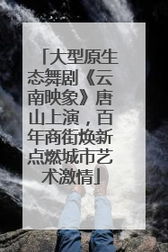 大型原生态舞剧《云南映象》唐山上演，百年商街焕新点燃城市艺术激情