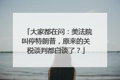大家都在问：美法院叫停特朗普，原来的关税谈判都白谈了？