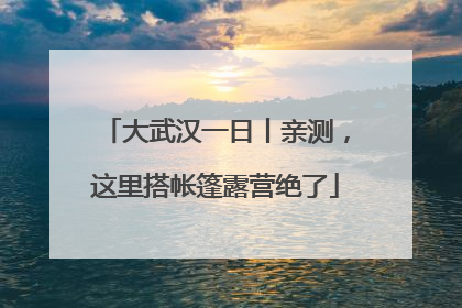 大武汉一日丨亲测，这里搭帐篷露营绝了
