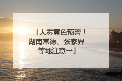 大雾黄色预警！湖南常德、张家界等地注意→