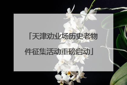 天津劝业场历史老物件征集活动重磅启动