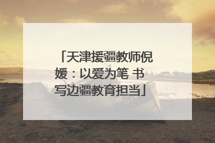 天津援疆教师倪媛：以爱为笔 书写边疆教育担当