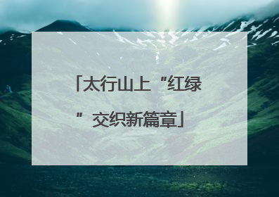 太行山上“红绿”交织新篇章