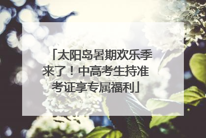 太阳岛暑期欢乐季来了！中高考生持准考证享专属福利